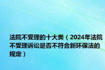 法院不受理的十大类（2024年法院不受理诉讼是否不符合新环保法的规定）