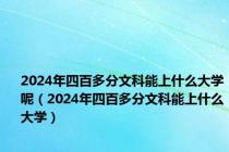 2024年四百多分文科能上什么大学呢（2024年四百多分文科能上什么大学）