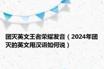 团灭英文王者荣耀发音（2024年团灭的英文用汉语如何说）