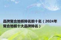 品牌复合地板排名前十名（2024年复合地板十大品牌排名）