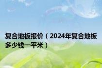 复合地板报价（2024年复合地板多少钱一平米）