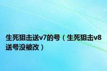 生死狙击送v7的号（生死狙击v8送号没被改）