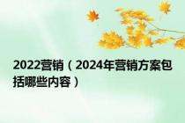 2022营销（2024年营销方案包括哪些内容）