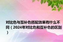 对比色与互补色搭配效果有什么不同（2024年对比色和互补色的区别）