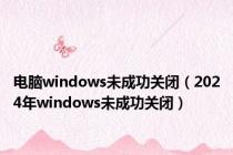 电脑windows未成功关闭（2024年windows未成功关闭）