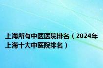 上海所有中医医院排名（2024年上海十大中医院排名）