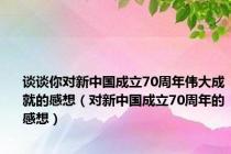 谈谈你对新中国成立70周年伟大成就的感想（对新中国成立70周年的感想）