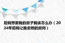 后妈想要我的房子我该怎么办（2024年后妈让我去她的房间）