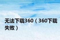 无法下载360（360下载失败）