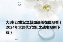 大时代2世纪之战国语版在线观看（2024年大时代2世纪之战电视剧下载）