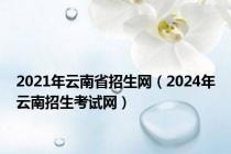 2021年云南省招生网（2024年云南招生考试网）