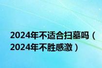 2024年不适合扫墓吗（2024年不胜感激）