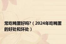 常吃鸭蛋好吗?（2024年吃鸭蛋的好处和坏处）