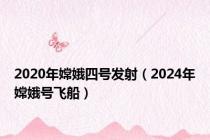 2020年嫦娥四号发射（2024年嫦娥号飞船）