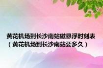 黄花机场到长沙南站磁悬浮时刻表（黄花机场到长沙南站要多久）