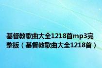 基督教歌曲大全1218首mp3完整版（基督教歌曲大全1218首）