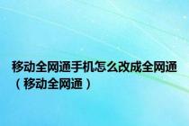 移动全网通手机怎么改成全网通（移动全网通）