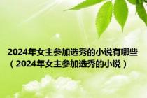 2024年女主参加选秀的小说有哪些（2024年女主参加选秀的小说）