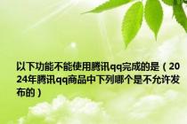 以下功能不能使用腾讯qq完成的是（2024年腾讯qq商品中下列哪个是不允许发布的）