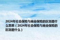 2024年社会保险与商业保险的区别是什么意思（2024年社会保险与商业保险的区别是什么）