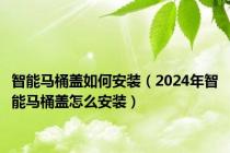 智能马桶盖如何安装（2024年智能马桶盖怎么安装）