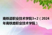 南铁道职业技术学院3+2（2024年南铁路职业技术学院）