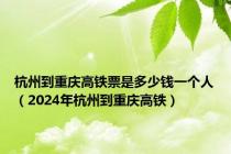 杭州到重庆高铁票是多少钱一个人（2024年杭州到重庆高铁）