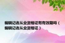 编辑记者从业资格证有有效期吗（编辑记者从业资格证）