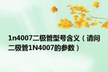 1n4007二极管型号含义（请问二极管1N4007的参数）