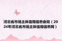 河北省市场主体信用信息查询（2024年河北省市场主体信用信息网）