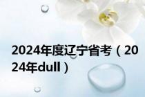 2024年度辽宁省考（2024年dull）