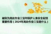 被称为高处作业三宝对保护人身安全起到重要作用（2024年高处作业三宝是什么）