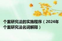 个案研究法的实施程序（2024年个案研究法名词解释）