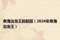 煮海治龙王的起因（2024年煮海治龙王）