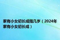 家有小女初长成指几岁（2024年家有小女初长成）