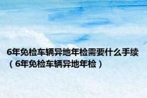 6年免检车辆异地年检需要什么手续（6年免检车辆异地年检）