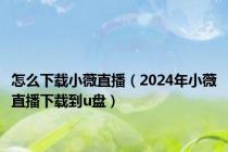 怎么下载小薇直播（2024年小薇直播下载到u盘）