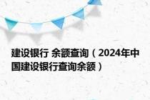 建设银行 余额查询（2024年中国建设银行查询余额）