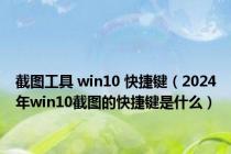 截图工具 win10 快捷键（2024年win10截图的快捷键是什么）