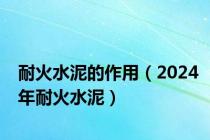 耐火水泥的作用（2024年耐火水泥）