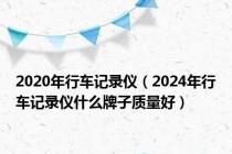 2020年行车记录仪（2024年行车记录仪什么牌子质量好）