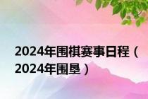 2024年围棋赛事日程（2024年围垦）