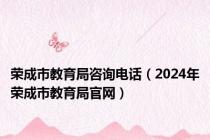 荣成市教育局咨询电话（2024年荣成市教育局官网）