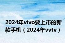 2024年vivo要上市的新款手机（2024年vvtv）