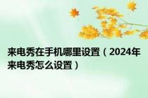 来电秀在手机哪里设置（2024年来电秀怎么设置）