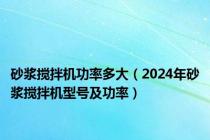 砂浆搅拌机功率多大（2024年砂浆搅拌机型号及功率）