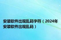 安装软件出现乱码字符（2024年安装软件出现乱码）