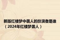 新版红楼梦中袭人的扮演者是谁（2024年红楼梦袭人）