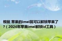 根据 苹果的imei就可以解锁苹果了?（2024年苹果imei解锁id工具）