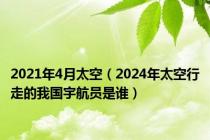 2021年4月太空（2024年太空行走的我国宇航员是谁）